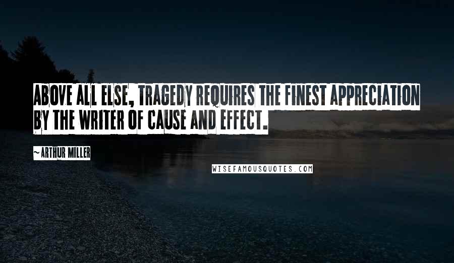 Arthur Miller Quotes: Above all else, tragedy requires the finest appreciation by the writer of cause and effect.