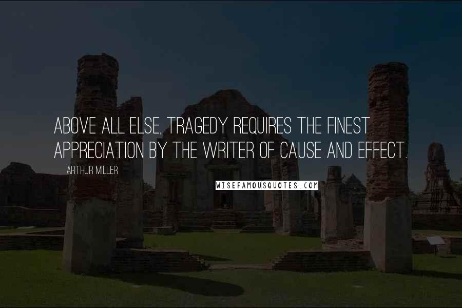 Arthur Miller Quotes: Above all else, tragedy requires the finest appreciation by the writer of cause and effect.