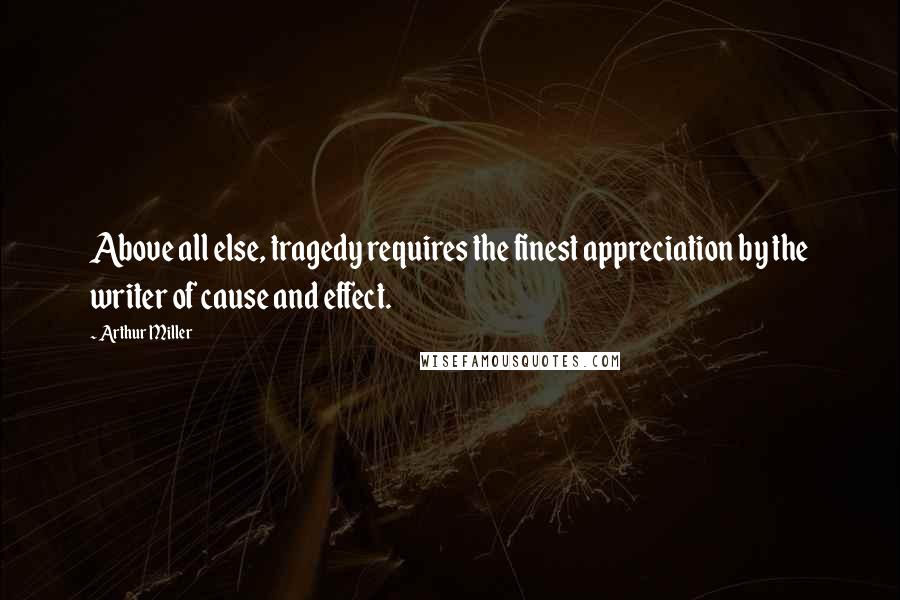 Arthur Miller Quotes: Above all else, tragedy requires the finest appreciation by the writer of cause and effect.
