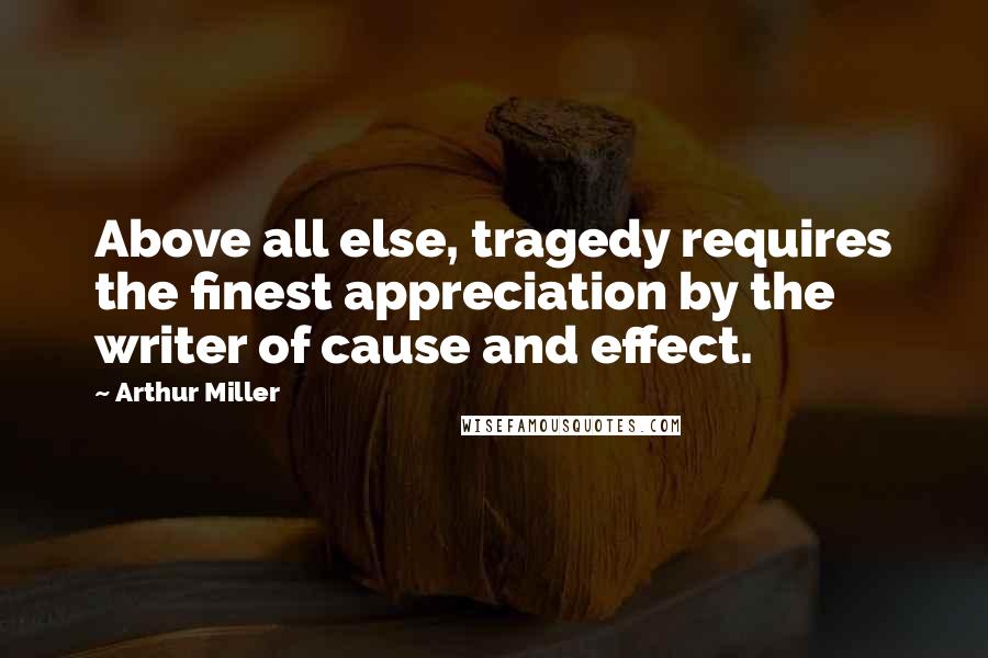Arthur Miller Quotes: Above all else, tragedy requires the finest appreciation by the writer of cause and effect.