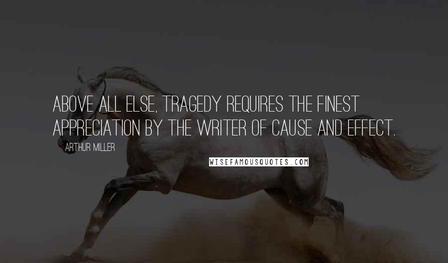 Arthur Miller Quotes: Above all else, tragedy requires the finest appreciation by the writer of cause and effect.