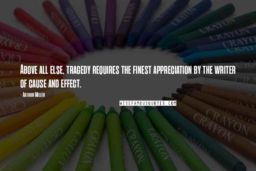 Arthur Miller Quotes: Above all else, tragedy requires the finest appreciation by the writer of cause and effect.