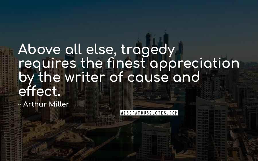 Arthur Miller Quotes: Above all else, tragedy requires the finest appreciation by the writer of cause and effect.