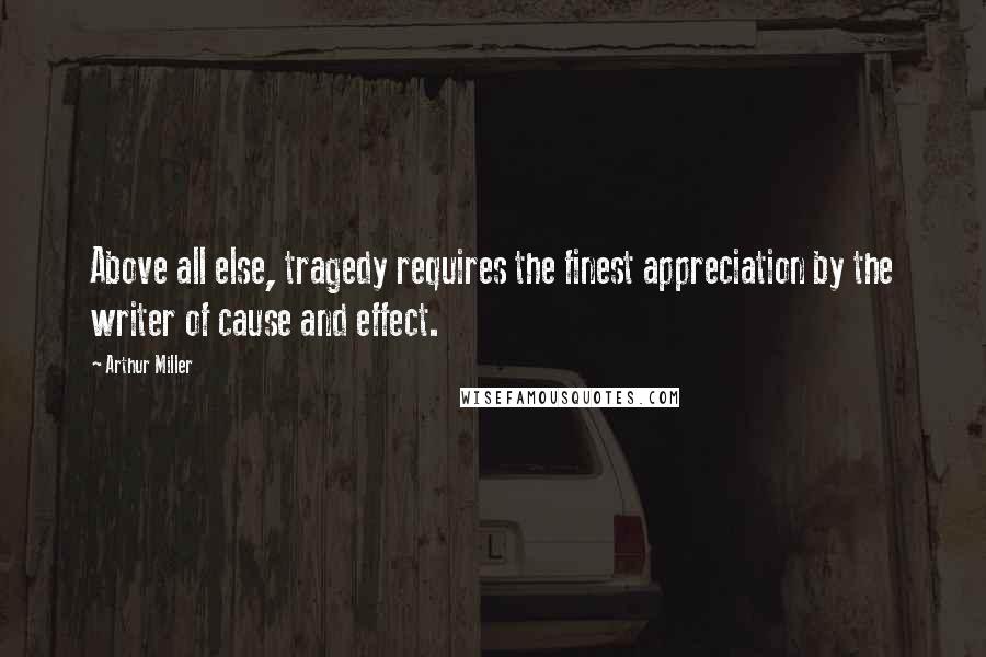 Arthur Miller Quotes: Above all else, tragedy requires the finest appreciation by the writer of cause and effect.
