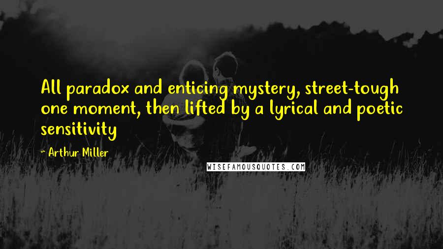 Arthur Miller Quotes: All paradox and enticing mystery, street-tough one moment, then lifted by a lyrical and poetic sensitivity