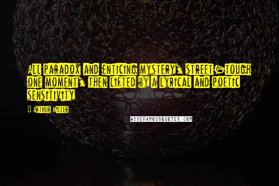 Arthur Miller Quotes: All paradox and enticing mystery, street-tough one moment, then lifted by a lyrical and poetic sensitivity