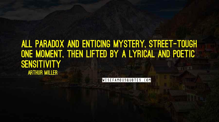 Arthur Miller Quotes: All paradox and enticing mystery, street-tough one moment, then lifted by a lyrical and poetic sensitivity
