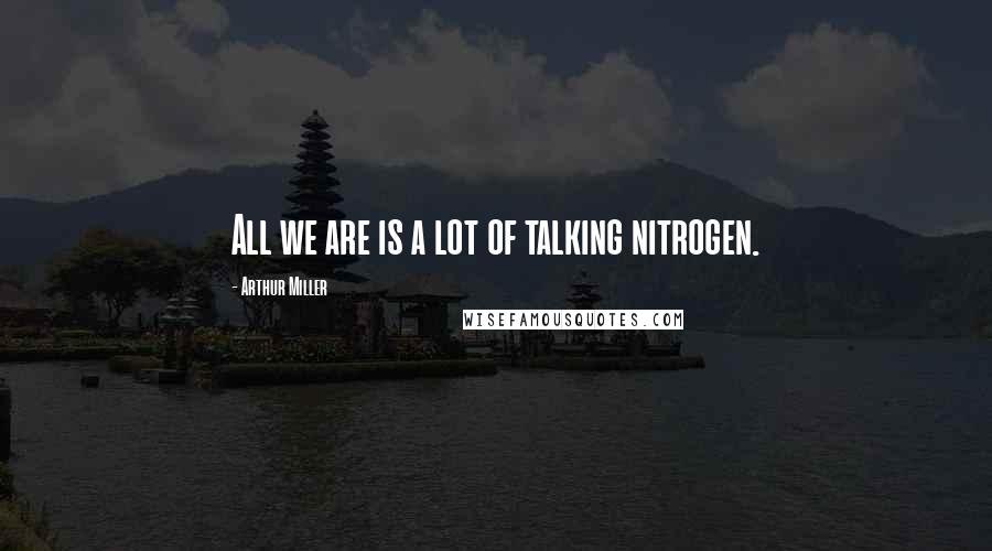 Arthur Miller Quotes: All we are is a lot of talking nitrogen.