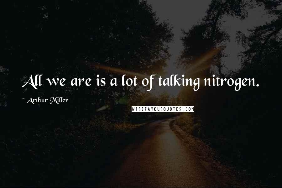 Arthur Miller Quotes: All we are is a lot of talking nitrogen.