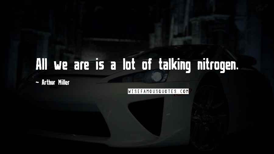 Arthur Miller Quotes: All we are is a lot of talking nitrogen.