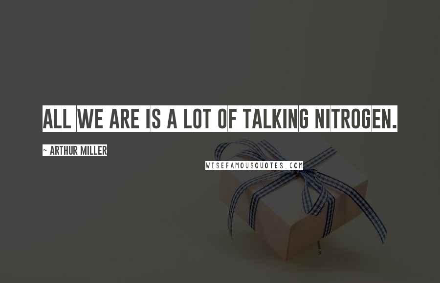 Arthur Miller Quotes: All we are is a lot of talking nitrogen.