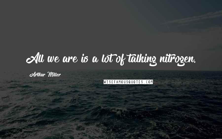 Arthur Miller Quotes: All we are is a lot of talking nitrogen.