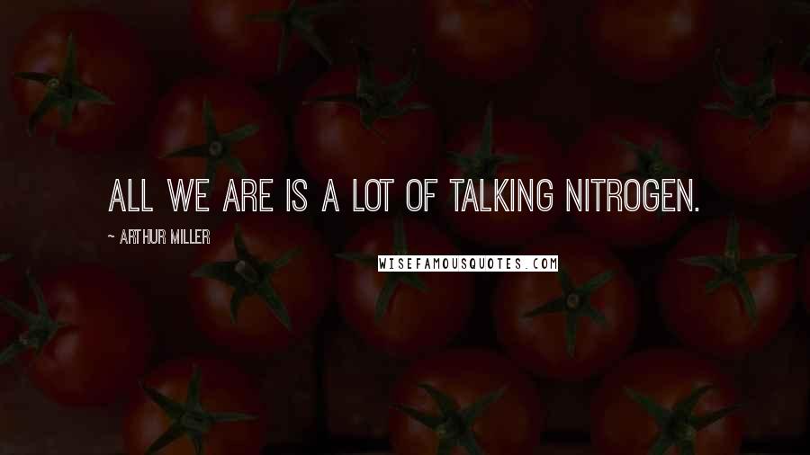 Arthur Miller Quotes: All we are is a lot of talking nitrogen.