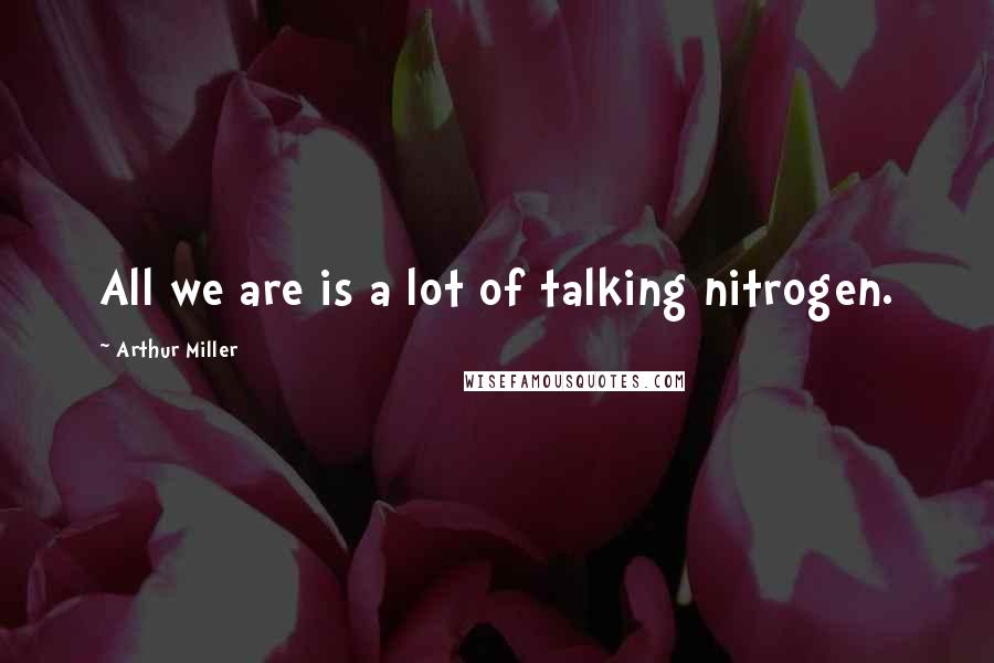 Arthur Miller Quotes: All we are is a lot of talking nitrogen.