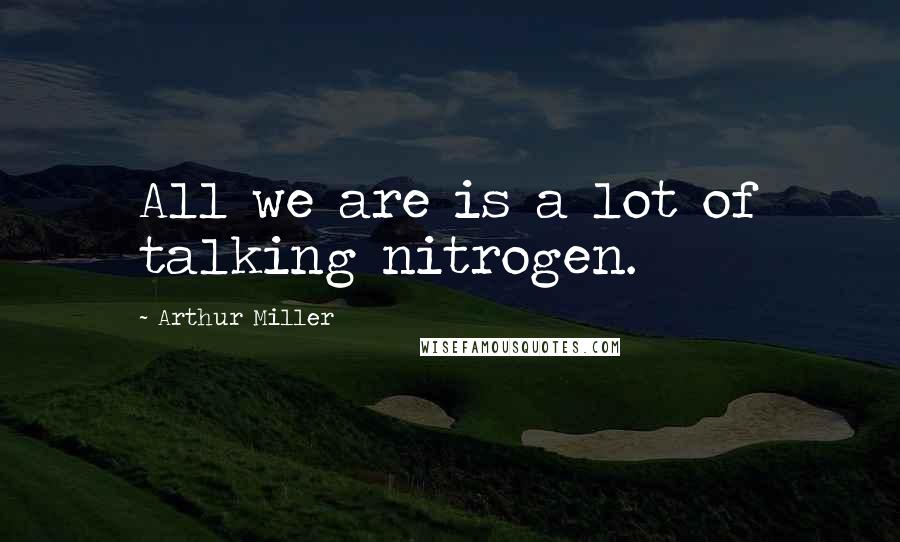 Arthur Miller Quotes: All we are is a lot of talking nitrogen.