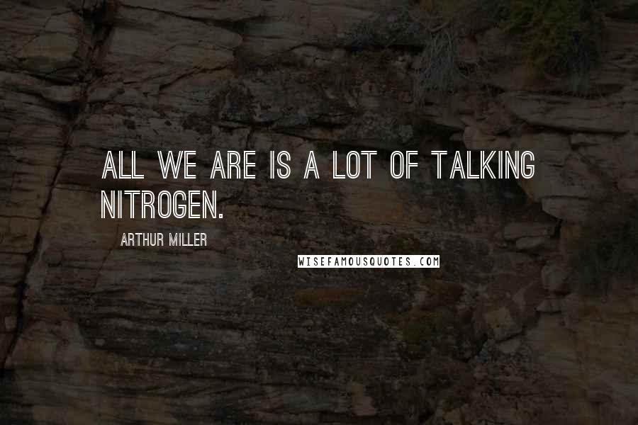 Arthur Miller Quotes: All we are is a lot of talking nitrogen.