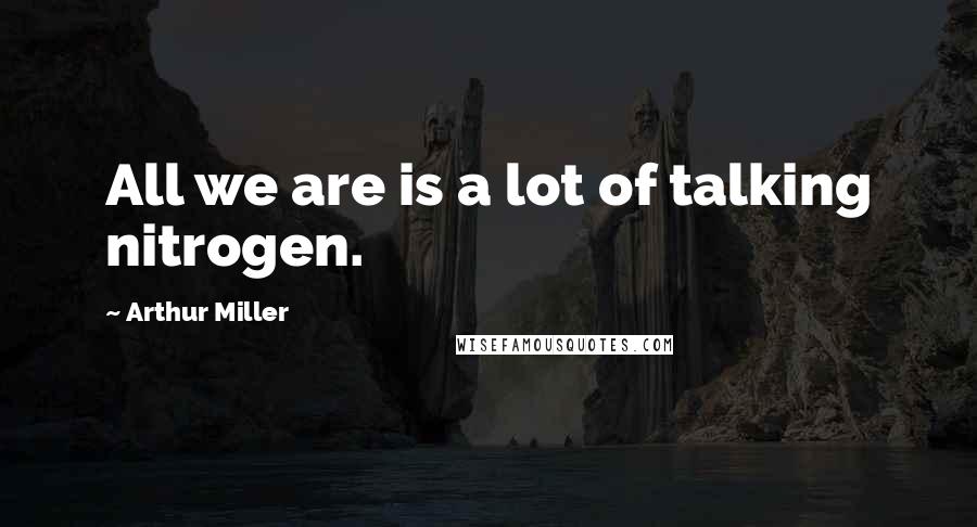 Arthur Miller Quotes: All we are is a lot of talking nitrogen.