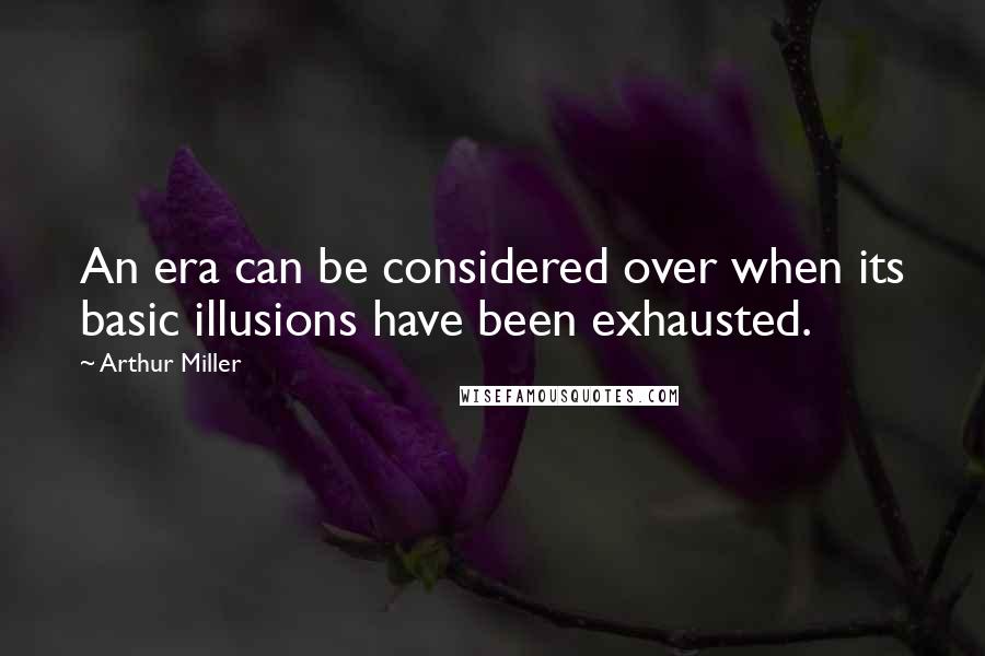 Arthur Miller Quotes: An era can be considered over when its basic illusions have been exhausted.