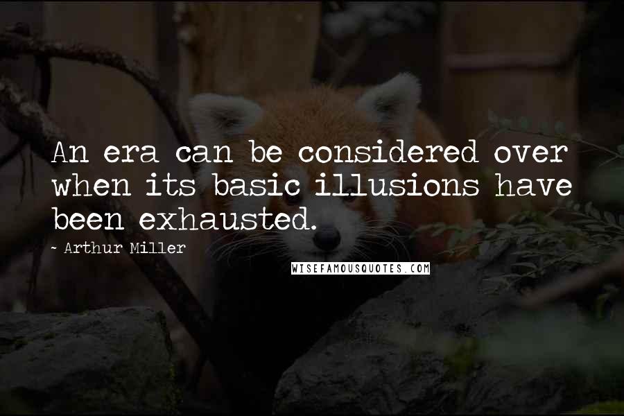 Arthur Miller Quotes: An era can be considered over when its basic illusions have been exhausted.