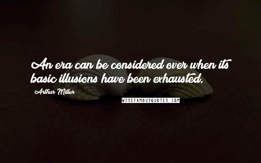 Arthur Miller Quotes: An era can be considered over when its basic illusions have been exhausted.