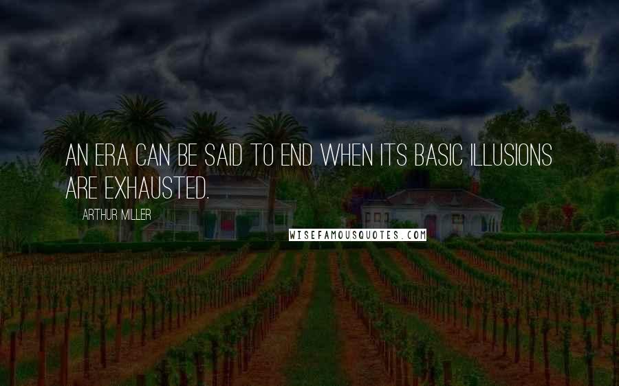 Arthur Miller Quotes: An era can be said to end when its basic illusions are exhausted.