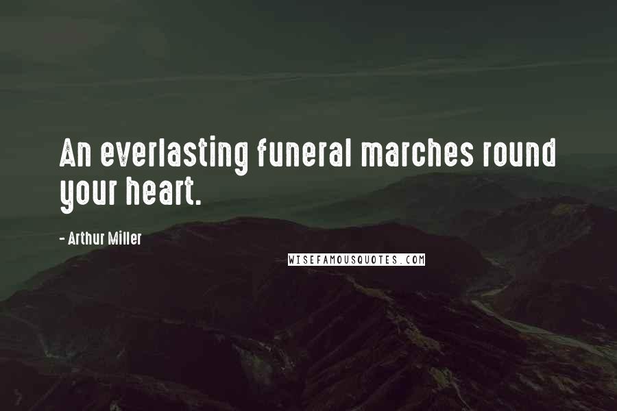Arthur Miller Quotes: An everlasting funeral marches round your heart.