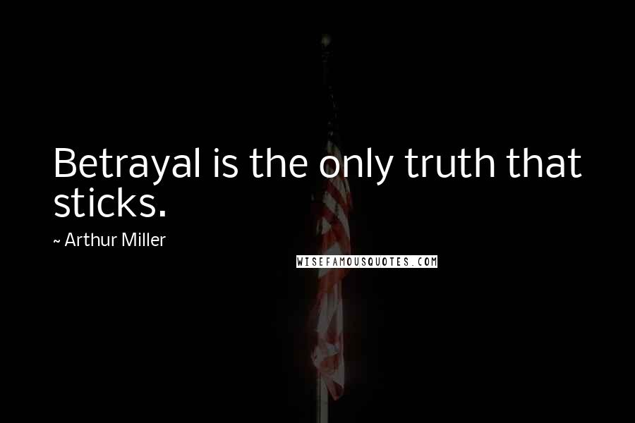Arthur Miller Quotes: Betrayal is the only truth that sticks.