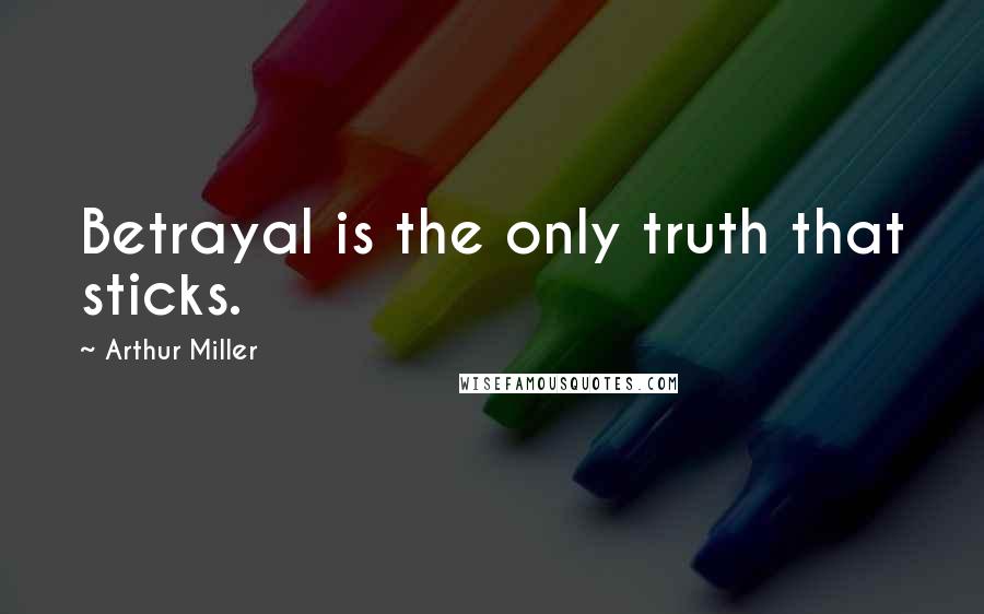 Arthur Miller Quotes: Betrayal is the only truth that sticks.