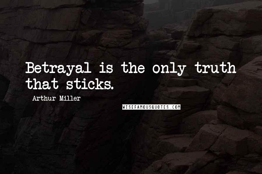Arthur Miller Quotes: Betrayal is the only truth that sticks.