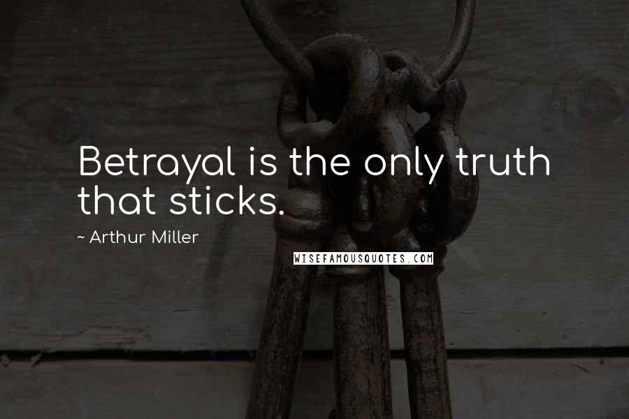 Arthur Miller Quotes: Betrayal is the only truth that sticks.