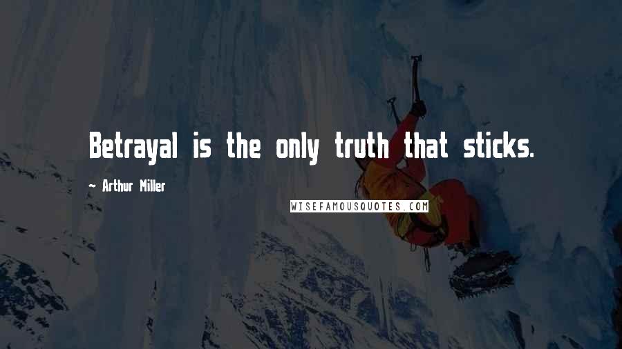 Arthur Miller Quotes: Betrayal is the only truth that sticks.