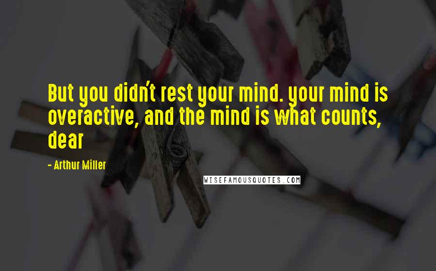 Arthur Miller Quotes: But you didn't rest your mind. your mind is overactive, and the mind is what counts, dear