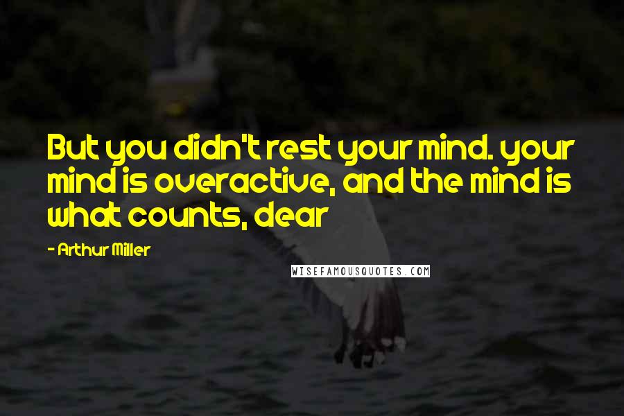 Arthur Miller Quotes: But you didn't rest your mind. your mind is overactive, and the mind is what counts, dear