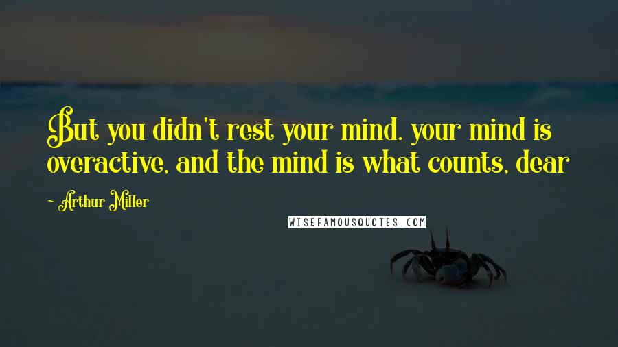 Arthur Miller Quotes: But you didn't rest your mind. your mind is overactive, and the mind is what counts, dear