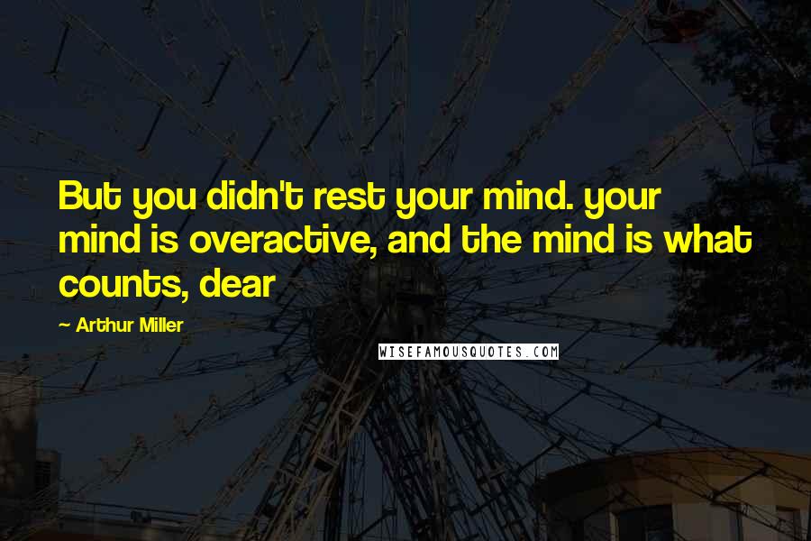 Arthur Miller Quotes: But you didn't rest your mind. your mind is overactive, and the mind is what counts, dear