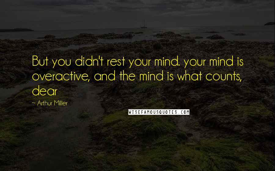 Arthur Miller Quotes: But you didn't rest your mind. your mind is overactive, and the mind is what counts, dear