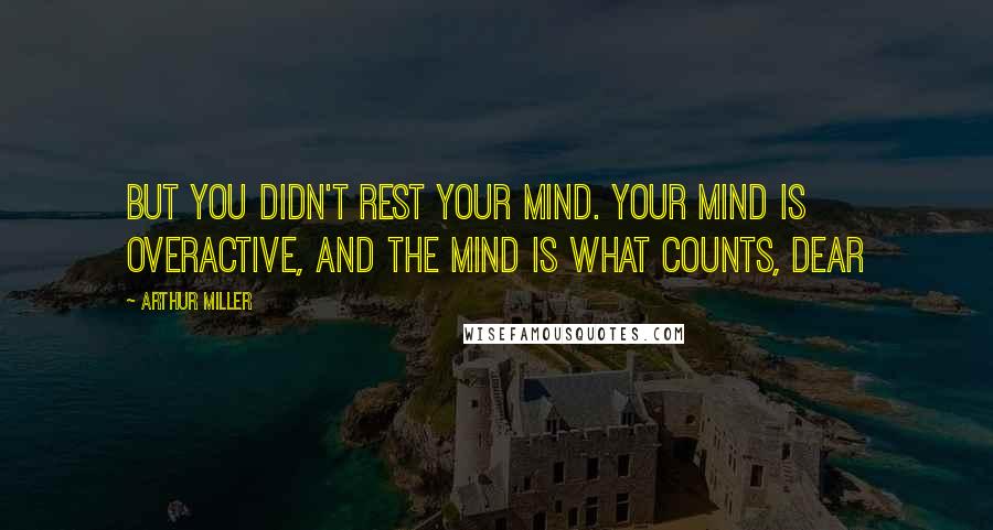 Arthur Miller Quotes: But you didn't rest your mind. your mind is overactive, and the mind is what counts, dear