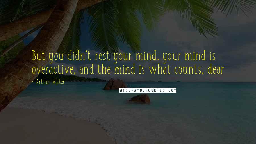Arthur Miller Quotes: But you didn't rest your mind. your mind is overactive, and the mind is what counts, dear
