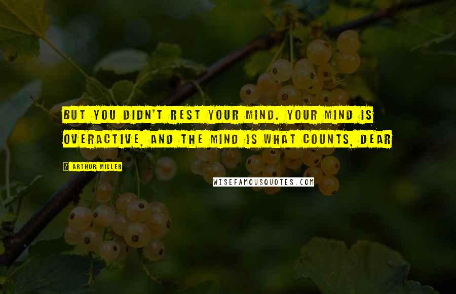 Arthur Miller Quotes: But you didn't rest your mind. your mind is overactive, and the mind is what counts, dear
