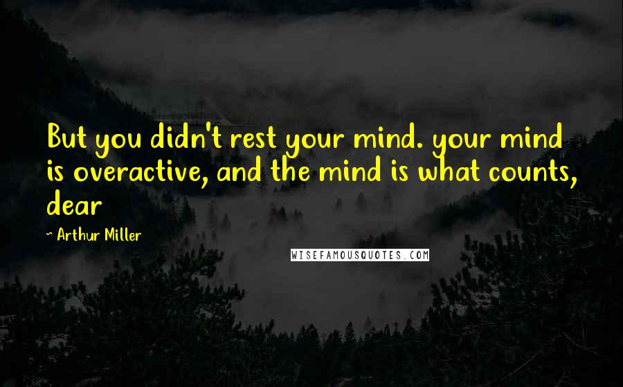Arthur Miller Quotes: But you didn't rest your mind. your mind is overactive, and the mind is what counts, dear