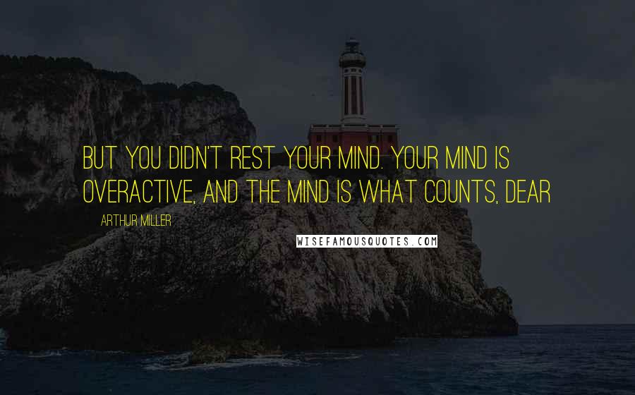 Arthur Miller Quotes: But you didn't rest your mind. your mind is overactive, and the mind is what counts, dear