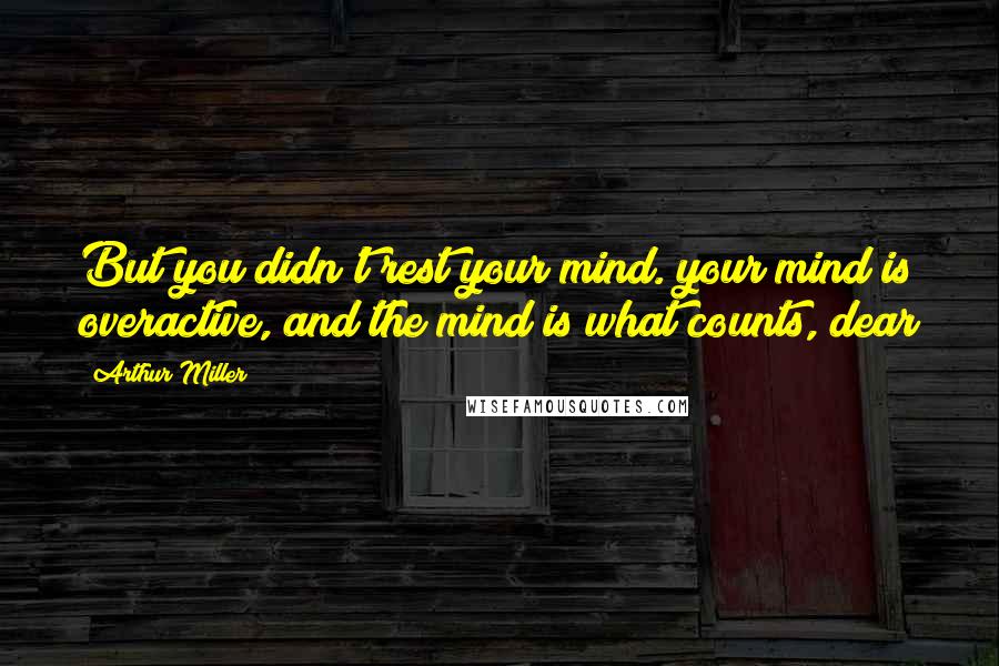 Arthur Miller Quotes: But you didn't rest your mind. your mind is overactive, and the mind is what counts, dear
