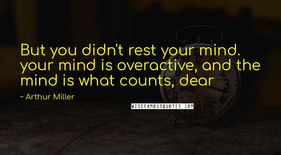 Arthur Miller Quotes: But you didn't rest your mind. your mind is overactive, and the mind is what counts, dear