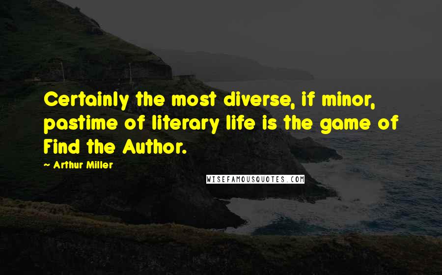 Arthur Miller Quotes: Certainly the most diverse, if minor, pastime of literary life is the game of Find the Author.