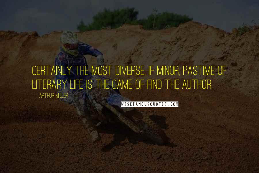 Arthur Miller Quotes: Certainly the most diverse, if minor, pastime of literary life is the game of Find the Author.