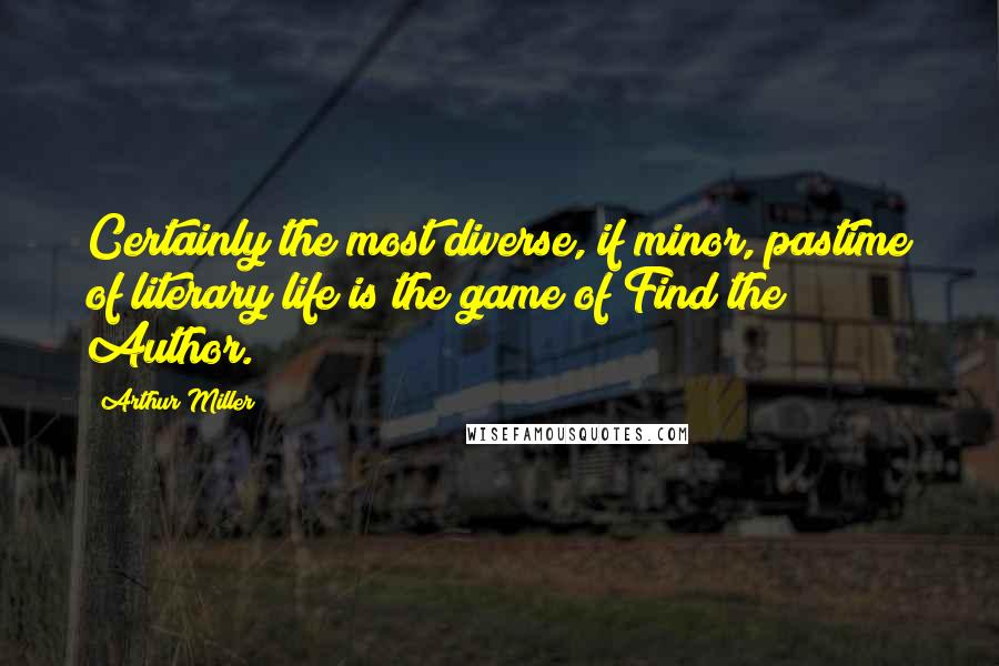 Arthur Miller Quotes: Certainly the most diverse, if minor, pastime of literary life is the game of Find the Author.