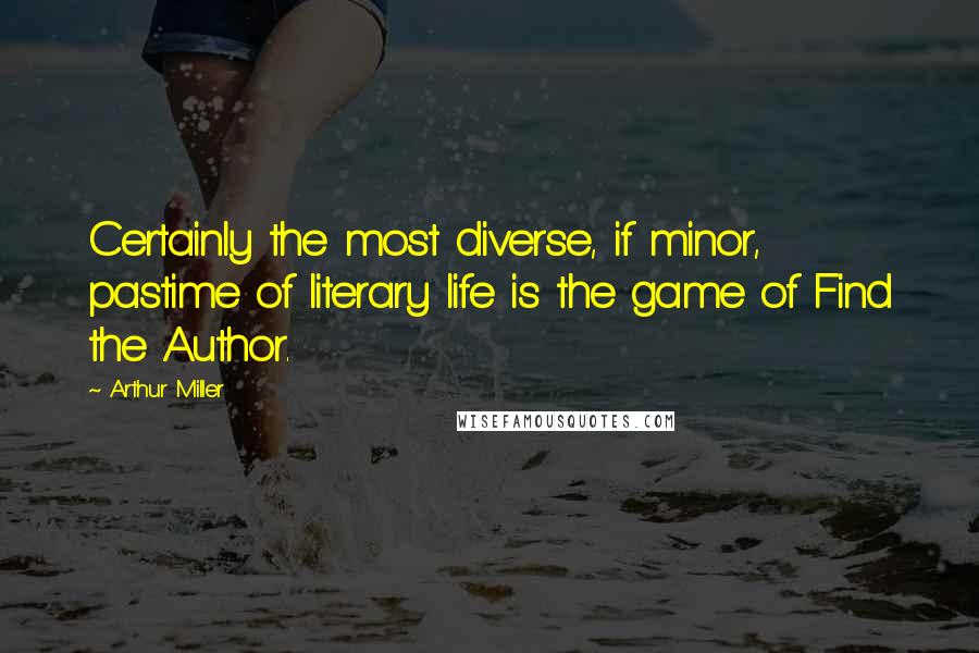 Arthur Miller Quotes: Certainly the most diverse, if minor, pastime of literary life is the game of Find the Author.