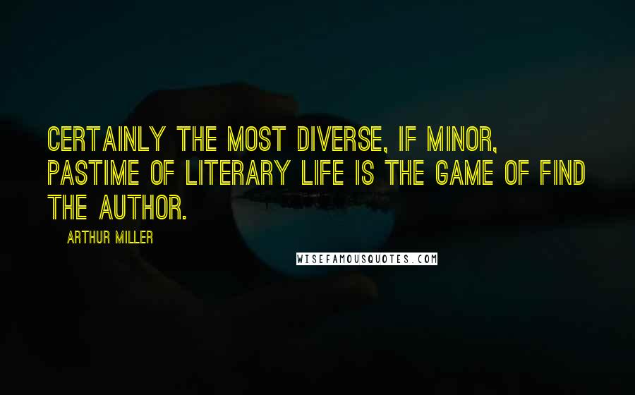 Arthur Miller Quotes: Certainly the most diverse, if minor, pastime of literary life is the game of Find the Author.