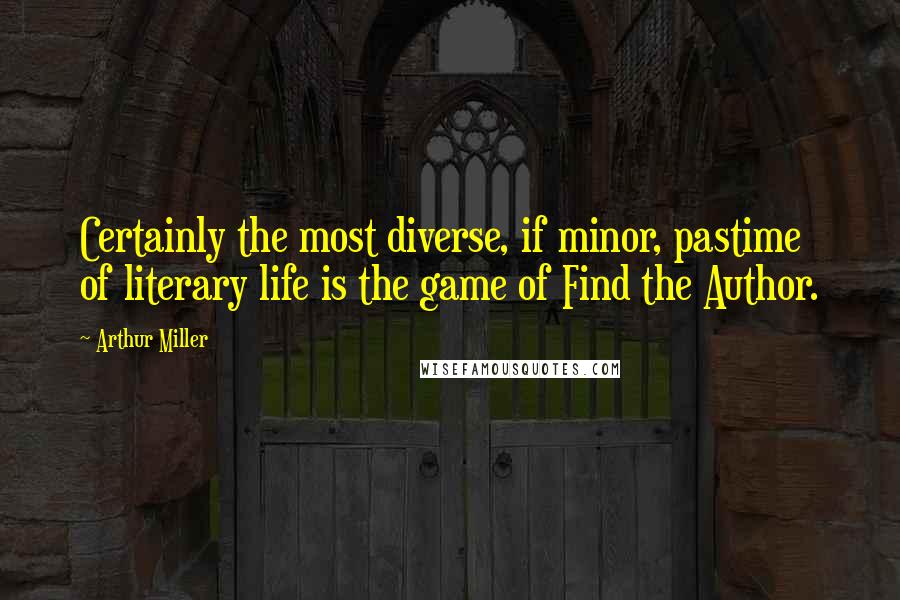 Arthur Miller Quotes: Certainly the most diverse, if minor, pastime of literary life is the game of Find the Author.