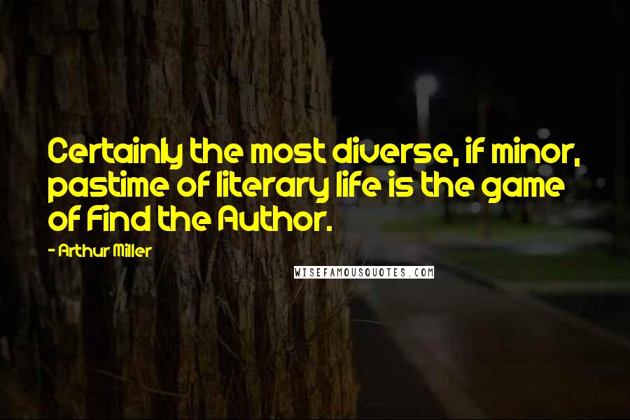 Arthur Miller Quotes: Certainly the most diverse, if minor, pastime of literary life is the game of Find the Author.